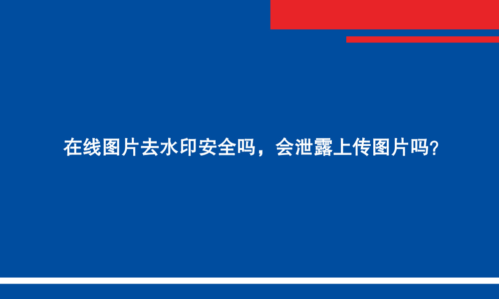 在线图片去水印安全吗,会泄露上传图片吗?.jpg 在线图片去水印安全吗,会泄露上传图片吗?.jpg